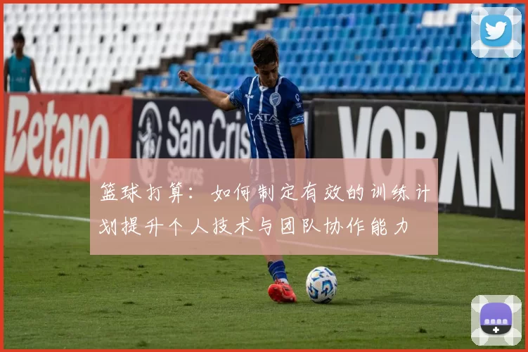 篮球打算：如何制定有效的训练计划提升个人技术与团队协作能力
