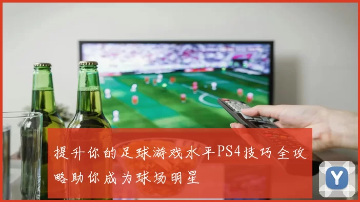 提升你的足球游戏水平PS4技巧全攻略助你成为球场明星
