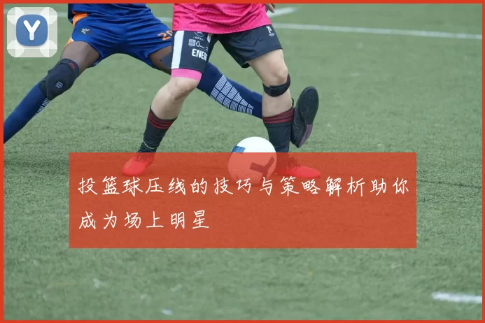 投篮球压线的技巧与策略解析助你成为场上明星