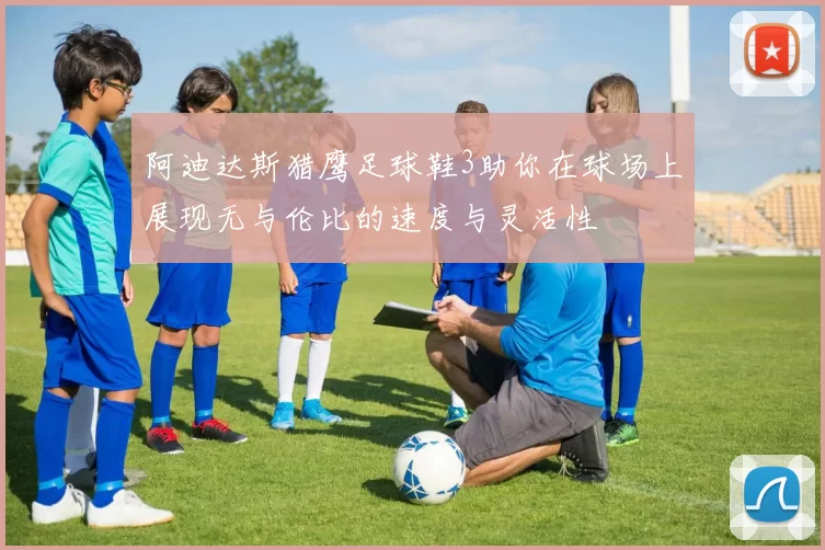 阿迪达斯猎鹰足球鞋3助你在球场上展现无与伦比的速度与灵活性