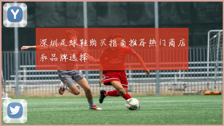 深圳足球鞋购买指南推荐热门商店和品牌选择