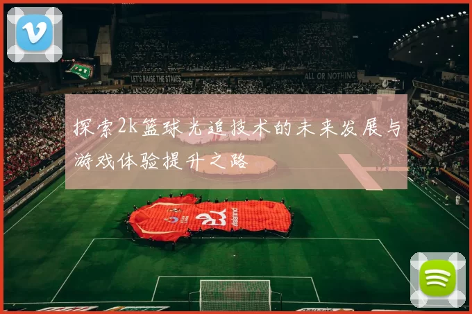 探索2k篮球光追技术的未来发展与游戏体验提升之路