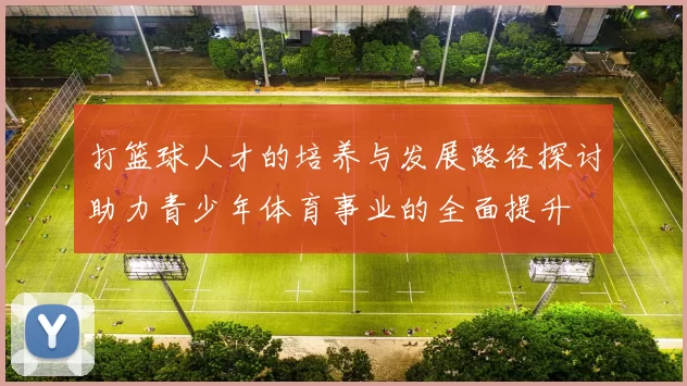打篮球人才的培养与发展路径探讨助力青少年体育事业的全面提升