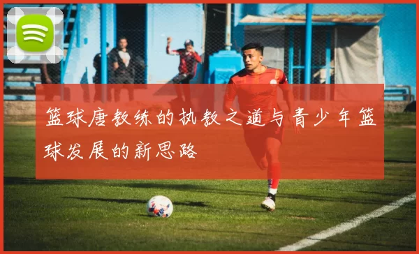 篮球唐教练的执教之道与青少年篮球发展的新思路