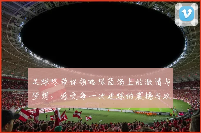 足球咚带你领略绿茵场上的激情与梦想，感受每一次进球的震撼与欢呼